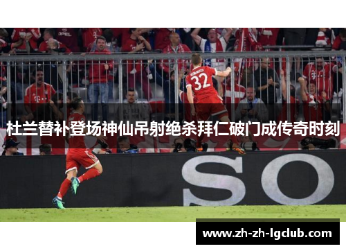 杜兰替补登场神仙吊射绝杀拜仁破门成传奇时刻