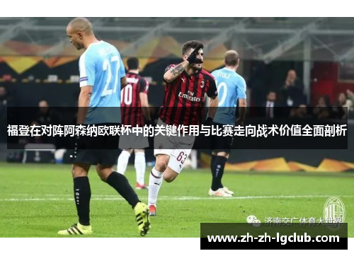 福登在对阵阿森纳欧联杯中的关键作用与比赛走向战术价值全面剖析