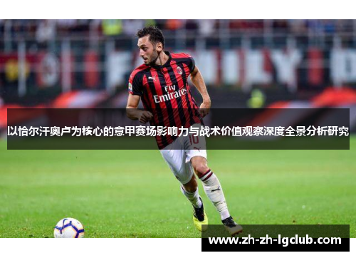 以恰尔汗奥卢为核心的意甲赛场影响力与战术价值观察深度全景分析研究