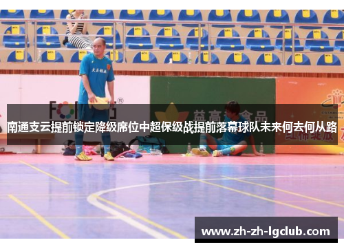 南通支云提前锁定降级席位中超保级战提前落幕球队未来何去何从路 南通支云提前锁定降级席位中超保级战提前落幕球队未来何去何从路