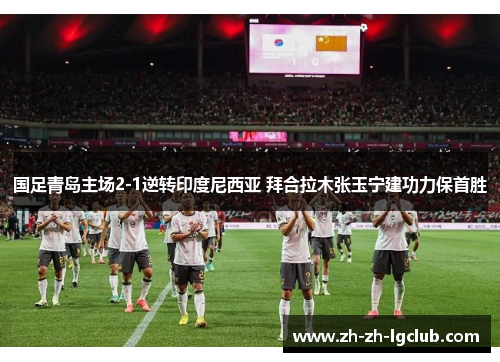 国足青岛主场2-1逆转印度尼西亚 拜合拉木张玉宁建功力保首胜