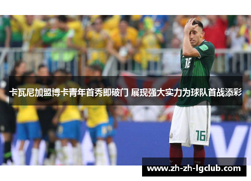 卡瓦尼加盟博卡青年首秀即破门 展现强大实力为球队首战添彩