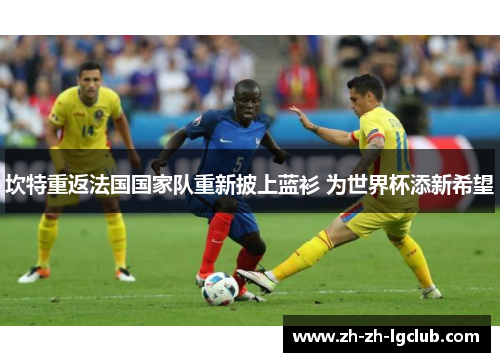 坎特重返法国国家队重新披上蓝衫 为世界杯添新希望 坎特重返法国国家队重新披上蓝衫 为世界杯添新希望
