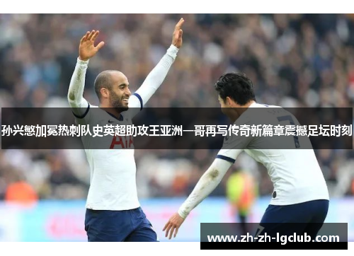 孙兴慜加冕热刺队史英超助攻王亚洲一哥再写传奇新篇章震撼足坛时刻