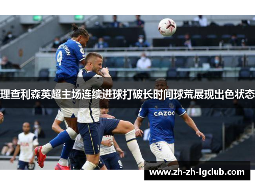 理查利森英超主场连续进球打破长时间球荒展现出色状态