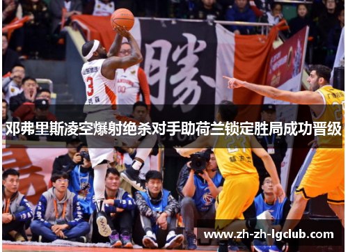 邓弗里斯凌空爆射绝杀对手助荷兰锁定胜局成功晋级