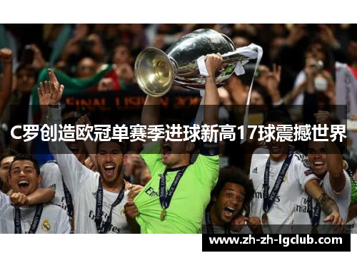 C罗创造欧冠单赛季进球新高17球震撼世界