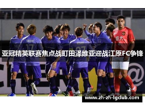 亚冠精英联赛焦点战町田泽维亚迎战江原FC争锋