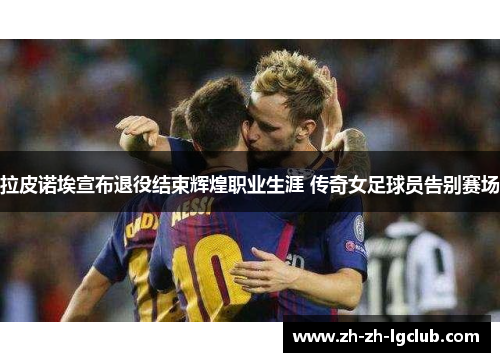 拉皮诺埃宣布退役结束辉煌职业生涯 传奇女足球员告别赛场
