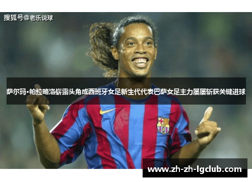 萨尔玛·帕拉略洛崭露头角成西班牙女足新生代代表巴萨女足主力屡屡斩获关键进球