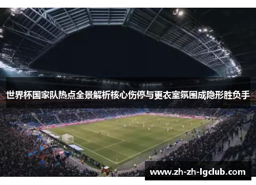 世界杯国家队热点全景解析核心伤停与更衣室氛围成隐形胜负手
