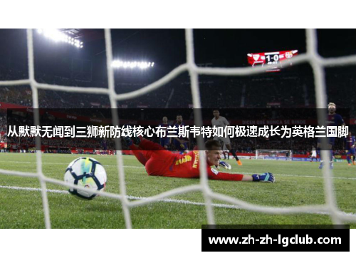 从默默无闻到三狮新防线核心布兰斯韦特如何极速成长为英格兰国脚 从默默无闻到三狮新防线核心布兰斯韦特如何极速成长为英格兰国脚